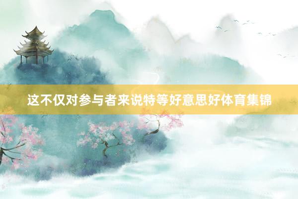 这不仅对参与者来说特等好意思好体育集锦