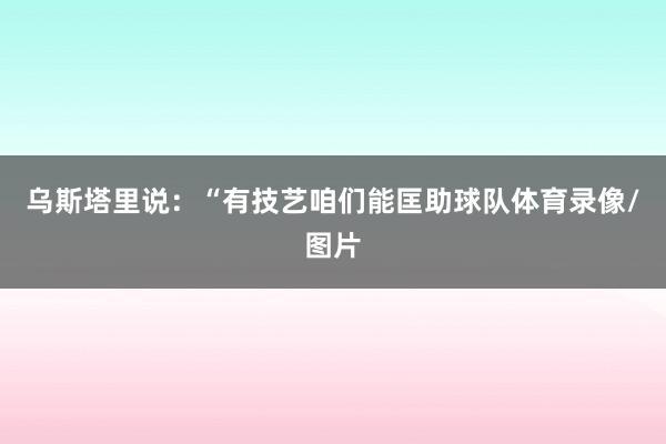 乌斯塔里说：“有技艺咱们能匡助球队体育录像/图片