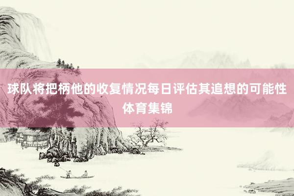 球队将把柄他的收复情况每日评估其追想的可能性体育集锦