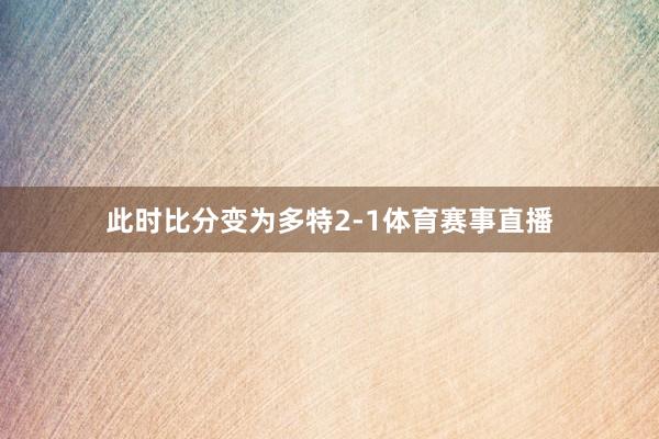 此时比分变为多特2-1体育赛事直播