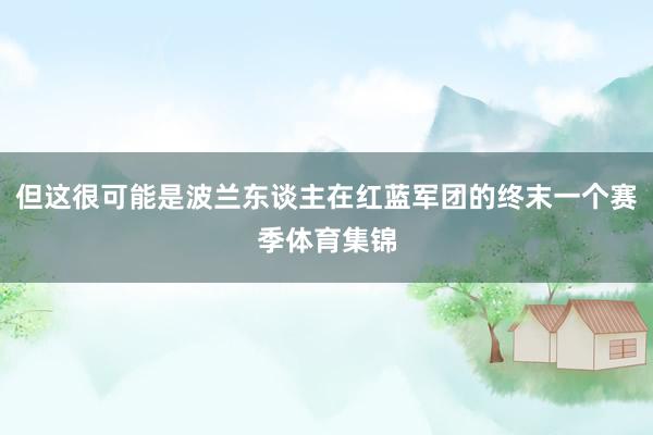 但这很可能是波兰东谈主在红蓝军团的终末一个赛季体育集锦