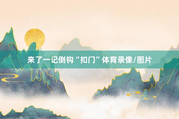 来了一记倒钩“扣门”体育录像/图片