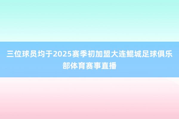 三位球员均于2025赛季初加盟大连鲲城足球俱乐部体育赛事直播