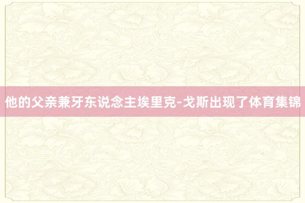 他的父亲兼牙东说念主埃里克-戈斯出现了体育集锦