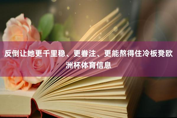 反倒让她更千里稳、更眷注、更能熬得住冷板凳欧洲杯体育信息