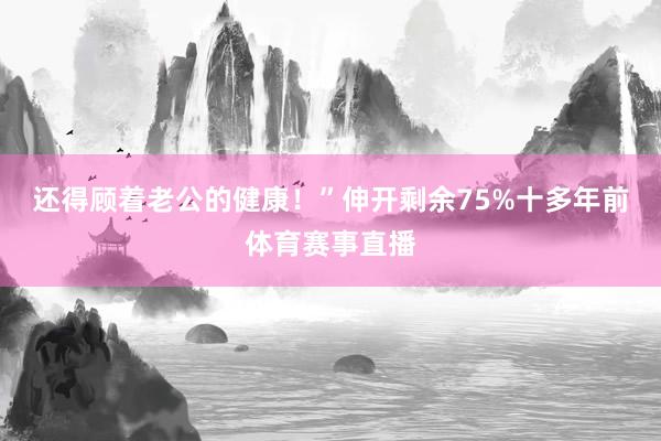 还得顾着老公的健康！”伸开剩余75%十多年前体育赛事直播