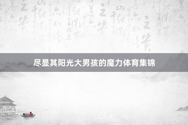 尽显其阳光大男孩的魔力体育集锦