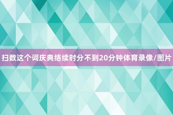扫数这个词庆典络续时分不到20分钟体育录像/图片