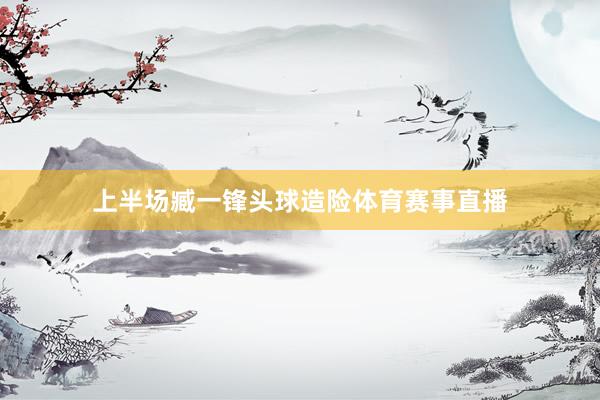 上半场臧一锋头球造险体育赛事直播