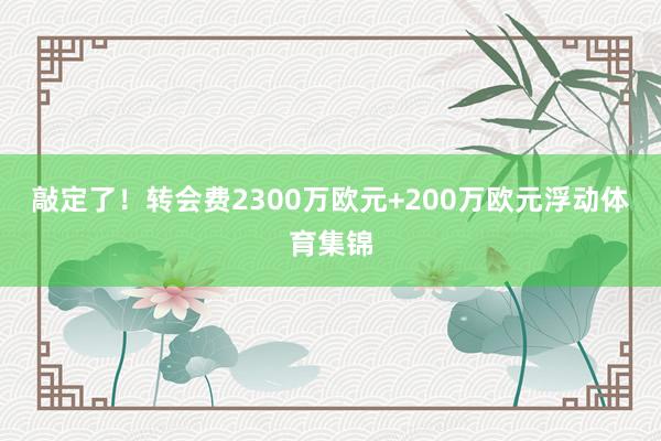 敲定了！转会费2300万欧元+200万欧元浮动体育集锦