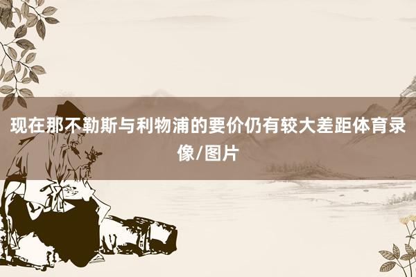 现在那不勒斯与利物浦的要价仍有较大差距体育录像/图片