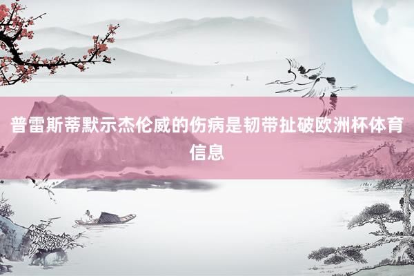 普雷斯蒂默示杰伦威的伤病是韧带扯破欧洲杯体育信息