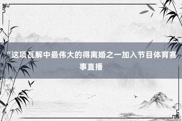“这项瓦解中最伟大的得离婚之一加入节目体育赛事直播
