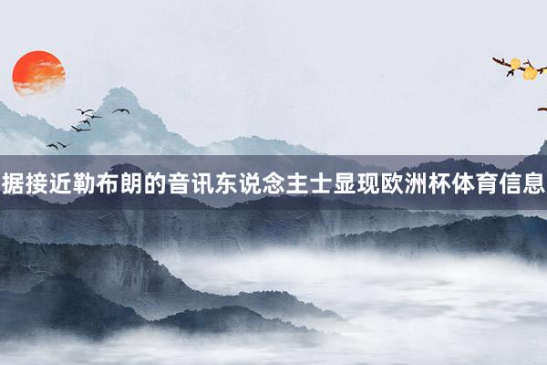 据接近勒布朗的音讯东说念主士显现欧洲杯体育信息
