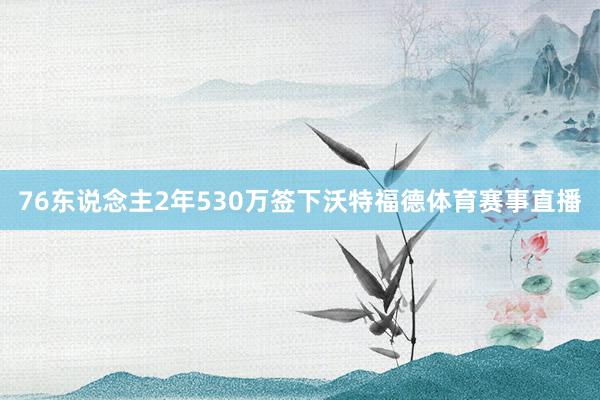 76东说念主2年530万签下沃特福德体育赛事直播