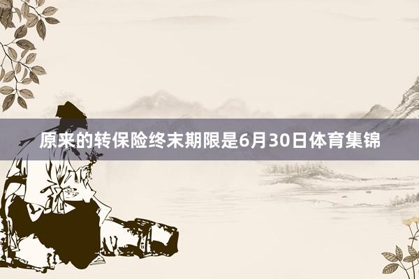 原来的转保险终末期限是6月30日体育集锦