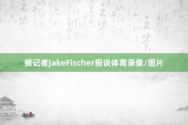 据记者JakeFischer报谈体育录像/图片