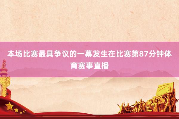 本场比赛最具争议的一幕发生在比赛第87分钟体育赛事直播