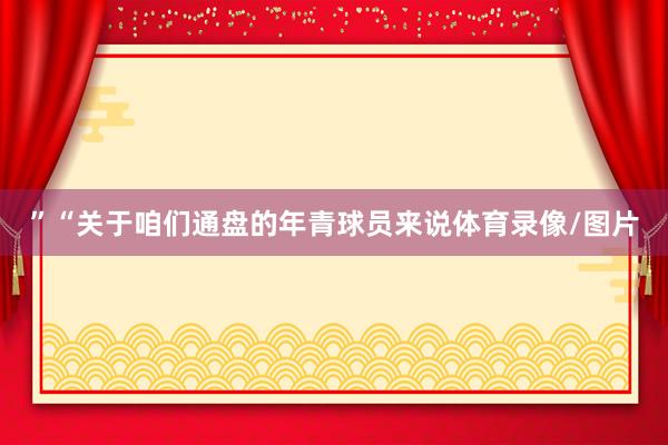 ”“关于咱们通盘的年青球员来说体育录像/图片