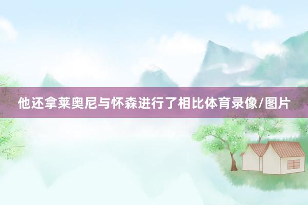 他还拿莱奥尼与怀森进行了相比体育录像/图片