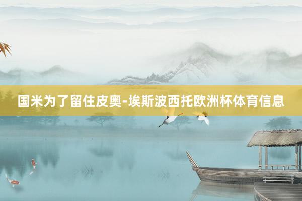 国米为了留住皮奥-埃斯波西托欧洲杯体育信息