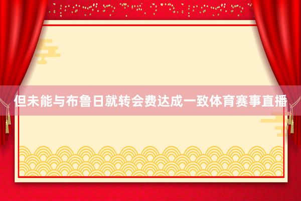 但未能与布鲁日就转会费达成一致体育赛事直播