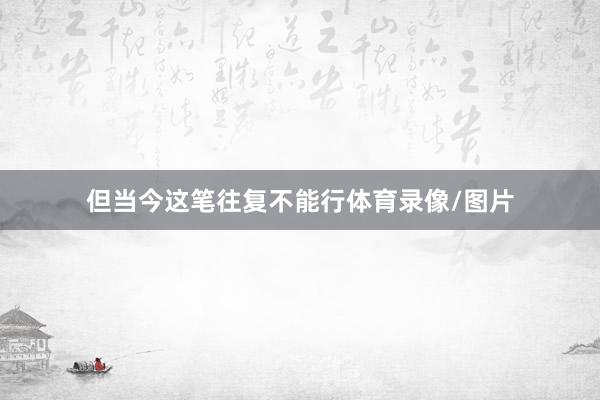 但当今这笔往复不能行体育录像/图片
