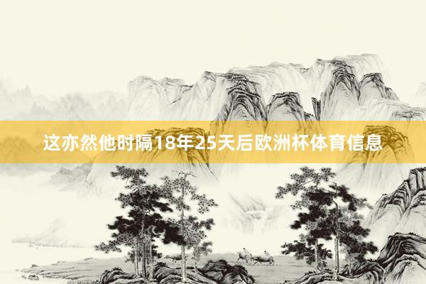 这亦然他时隔18年25天后欧洲杯体育信息