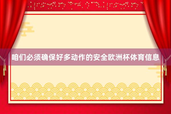 咱们必须确保好多动作的安全欧洲杯体育信息