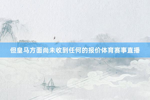但皇马方面尚未收到任何的报价体育赛事直播