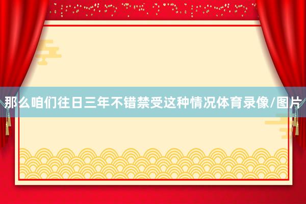 那么咱们往日三年不错禁受这种情况体育录像/图片