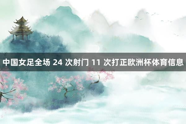 中国女足全场 24 次射门 11 次打正欧洲杯体育信息
