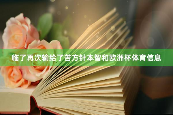 临了再次输给了苦方针本智和欧洲杯体育信息