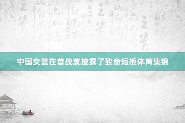 中国女篮在首战就披露了致命短板体育集锦