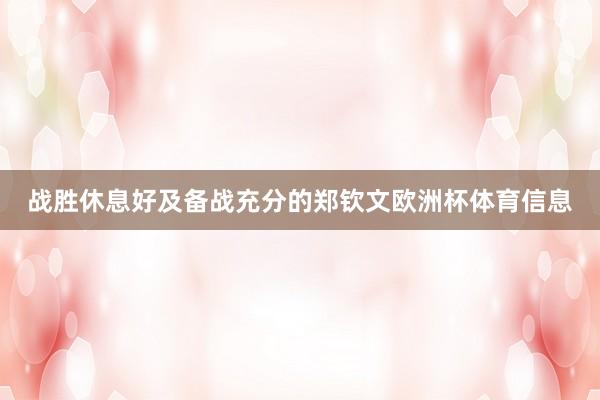 战胜休息好及备战充分的郑钦文欧洲杯体育信息
