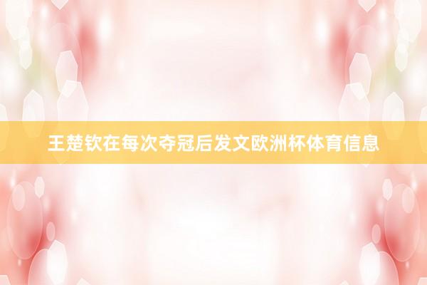 王楚钦在每次夺冠后发文欧洲杯体育信息