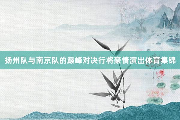 扬州队与南京队的巅峰对决行将豪情演出体育集锦
