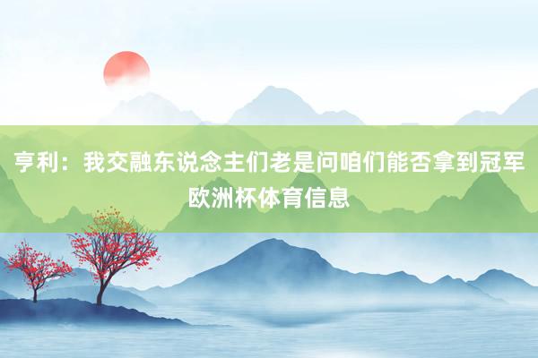 亨利：我交融东说念主们老是问咱们能否拿到冠军欧洲杯体育信息