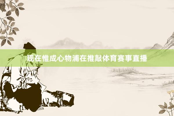现在惟成心物浦在推敲体育赛事直播