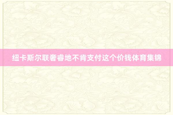 纽卡斯尔联奢睿地不肯支付这个价钱体育集锦
