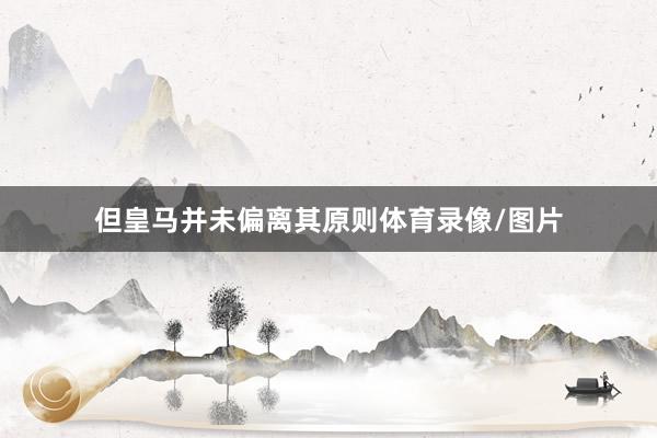但皇马并未偏离其原则体育录像/图片