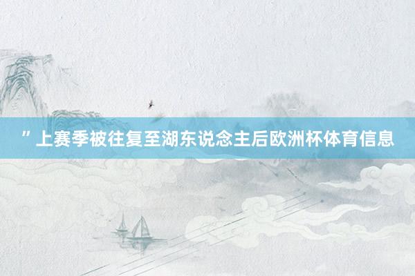 ”上赛季被往复至湖东说念主后欧洲杯体育信息
