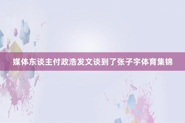 媒体东谈主付政浩发文谈到了张子宇体育集锦
