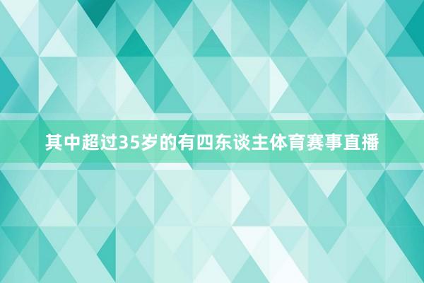 其中超过35岁的有四东谈主体育赛事直播