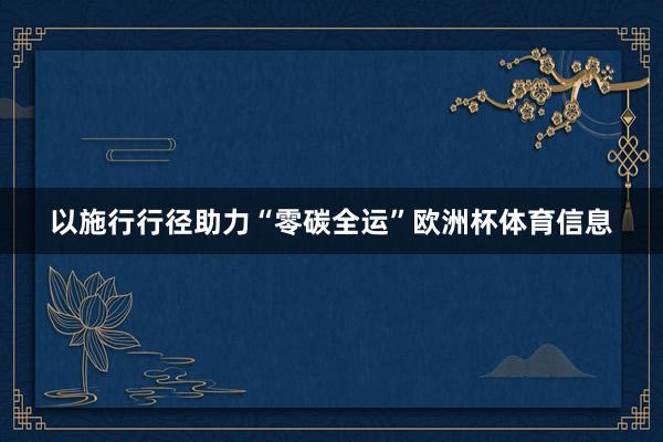 以施行行径助力“零碳全运”欧洲杯体育信息