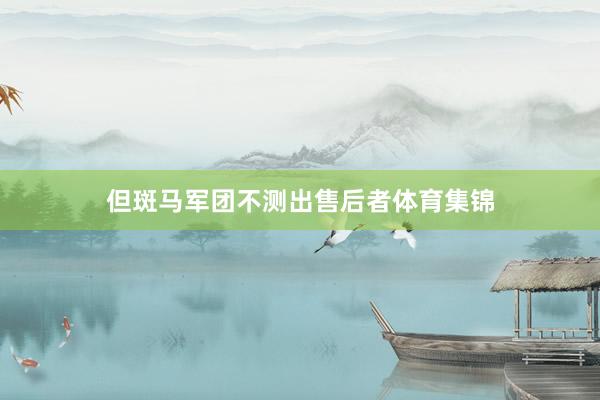 但斑马军团不测出售后者体育集锦