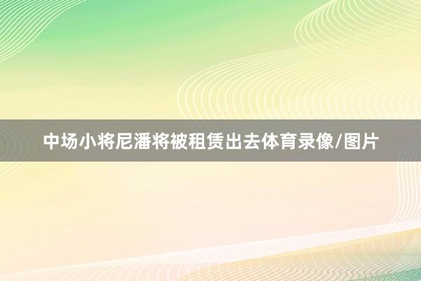 中场小将尼潘将被租赁出去体育录像/图片