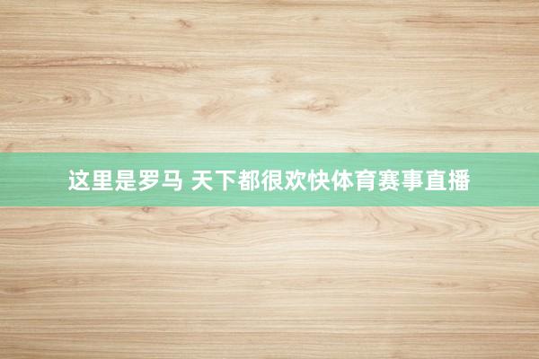 这里是罗马 天下都很欢快体育赛事直播