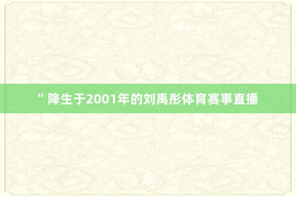 ”降生于2001年的刘禹彤体育赛事直播