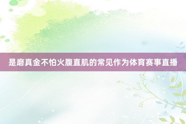 是磨真金不怕火腹直肌的常见作为体育赛事直播